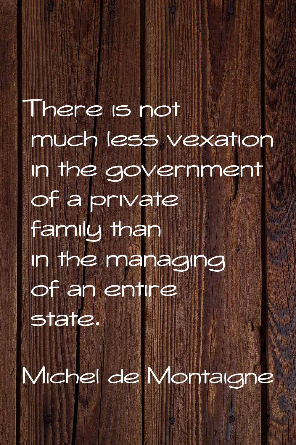 There is not much less vexation in the government of a private family than in the managing of an en