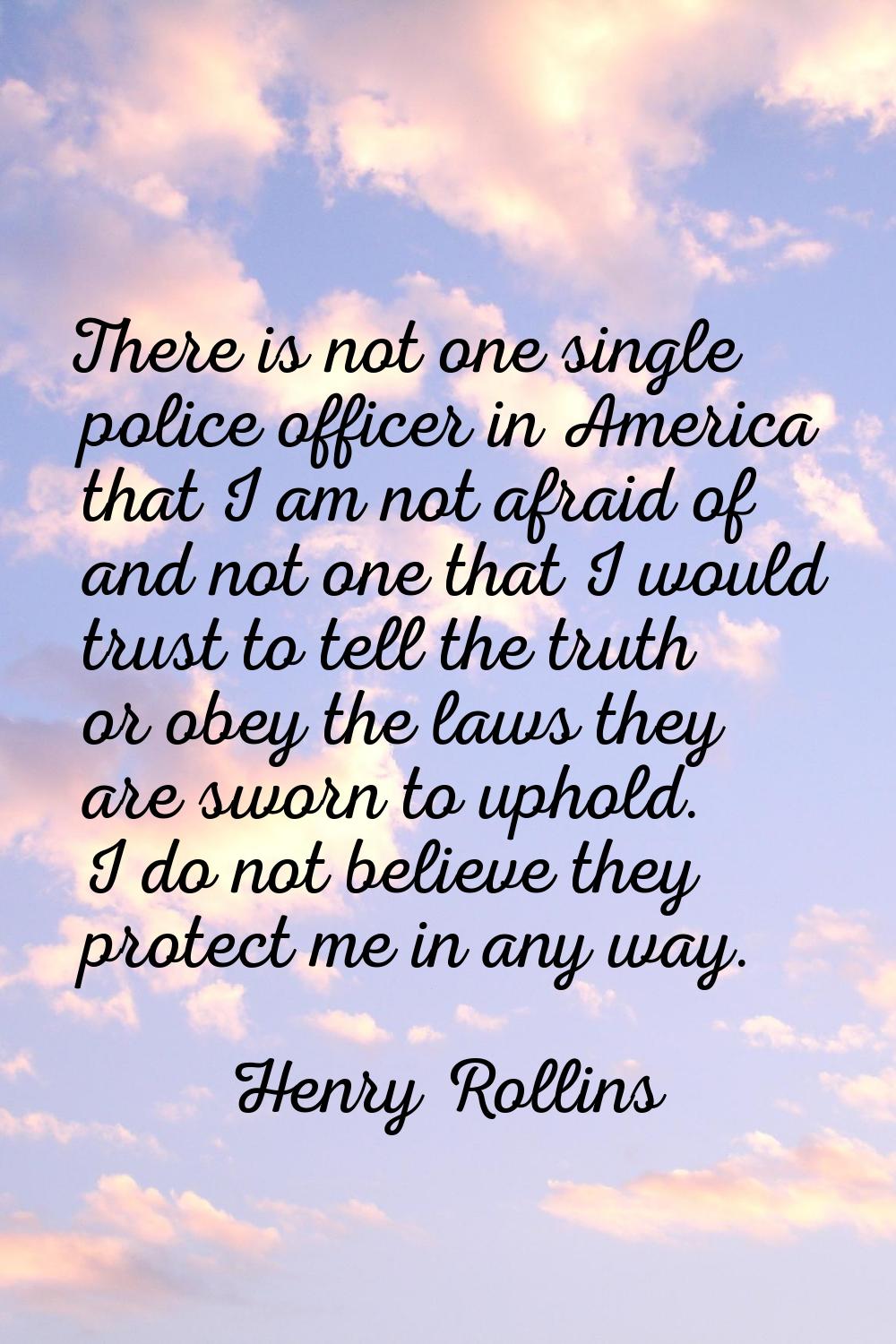 There is not one single police officer in America that I am not afraid of and not one that I would 