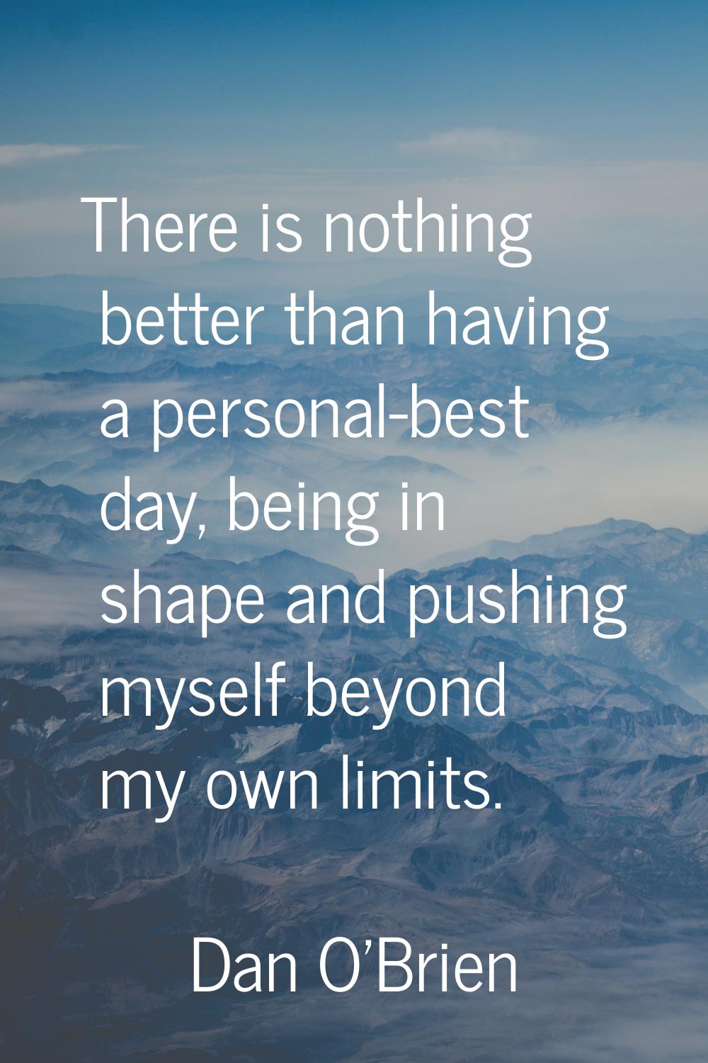 There is nothing better than having a personal-best day, being in shape and pushing myself beyond m