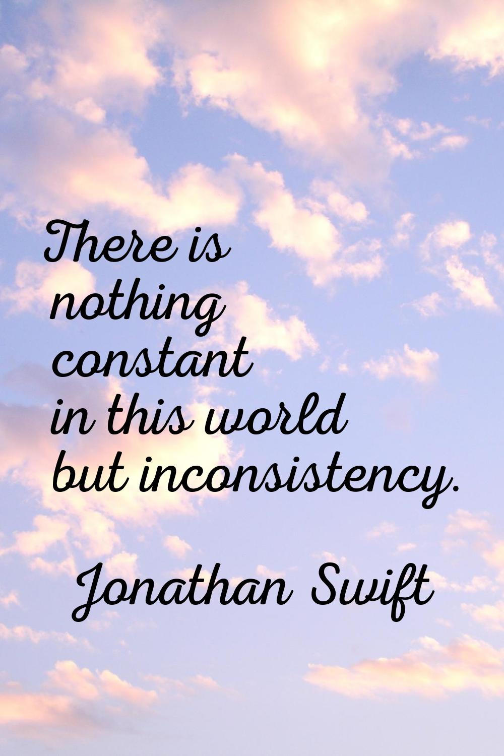 There is nothing constant in this world but inconsistency.