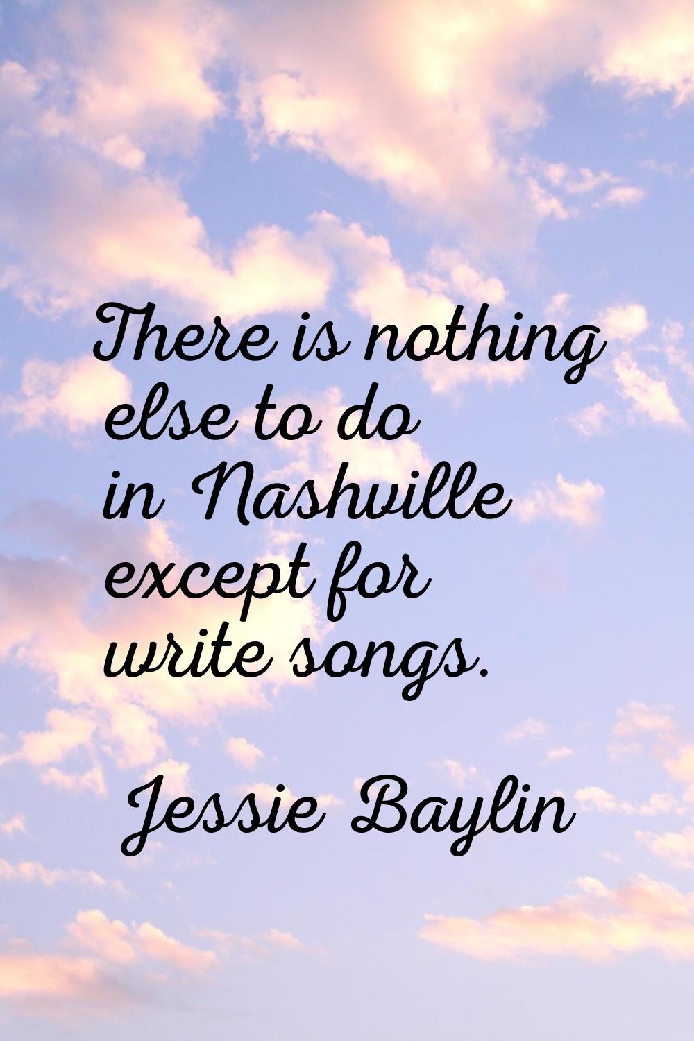 There is nothing else to do in Nashville except for write songs.