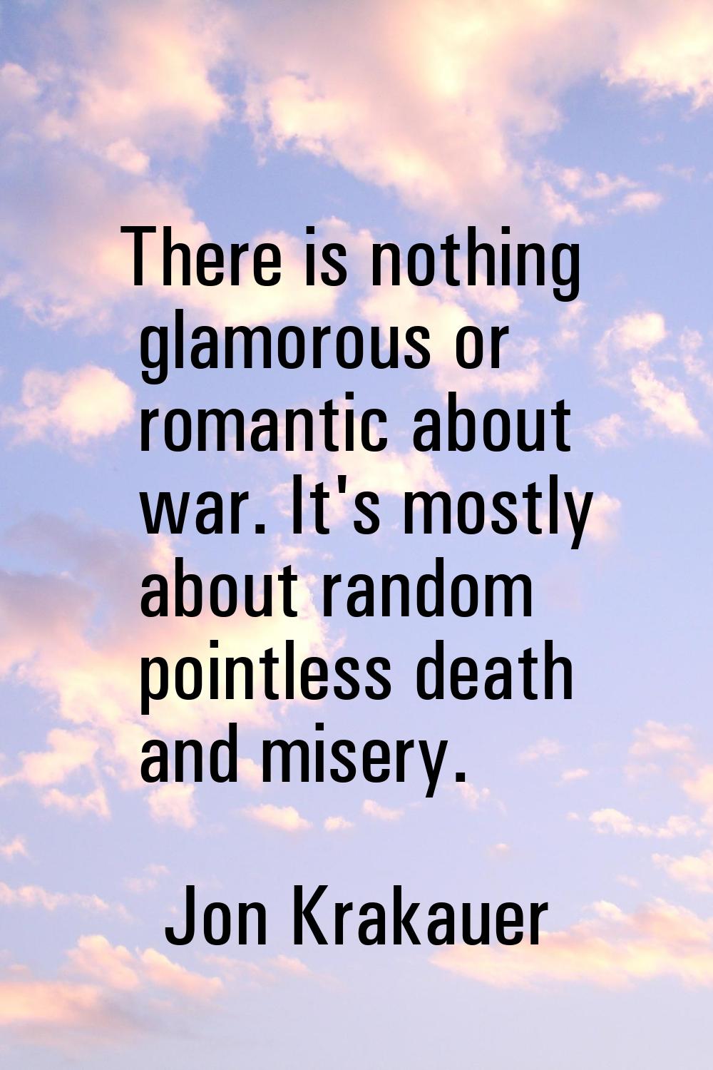 There is nothing glamorous or romantic about war. It's mostly about random pointless death and mise