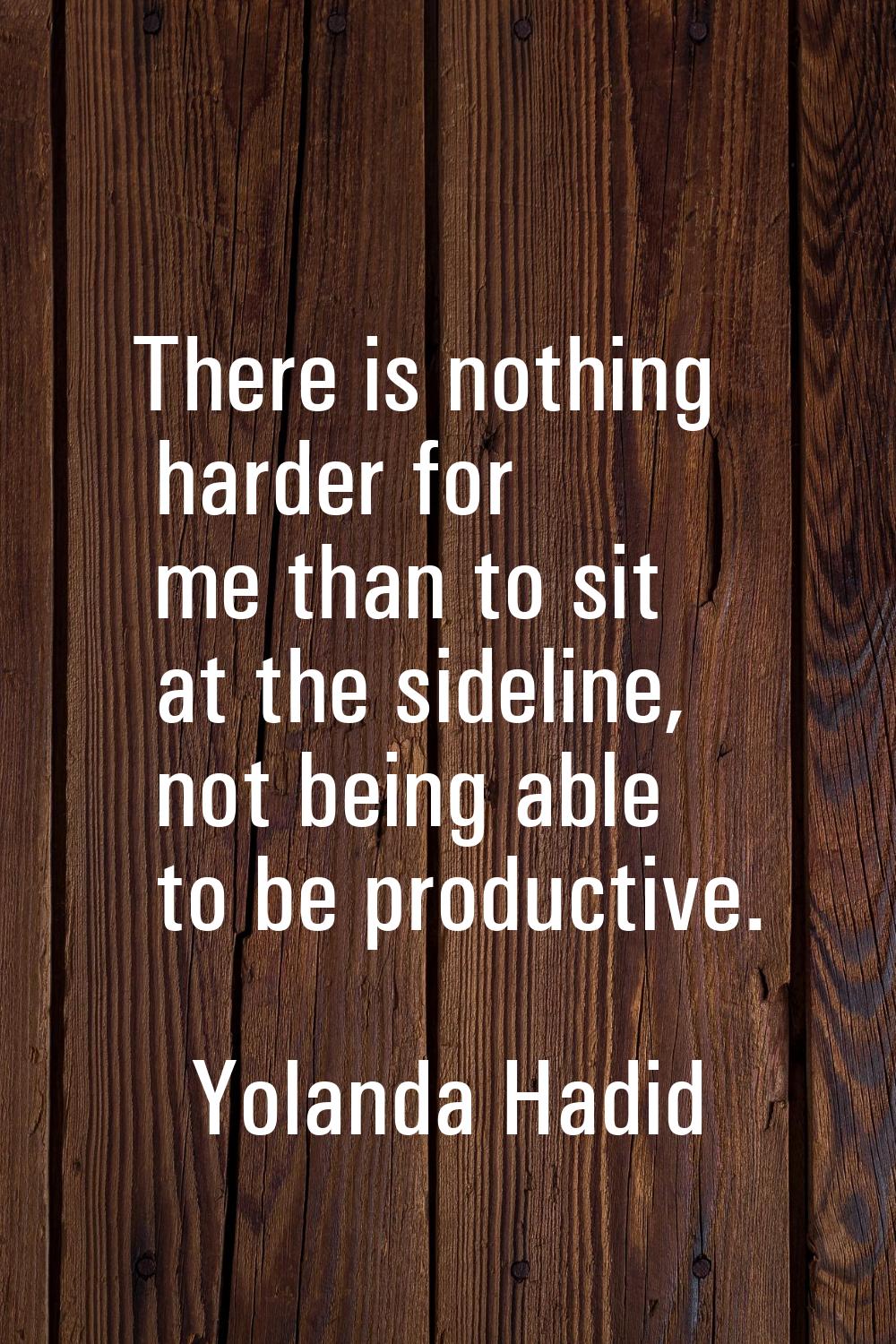There is nothing harder for me than to sit at the sideline, not being able to be productive.