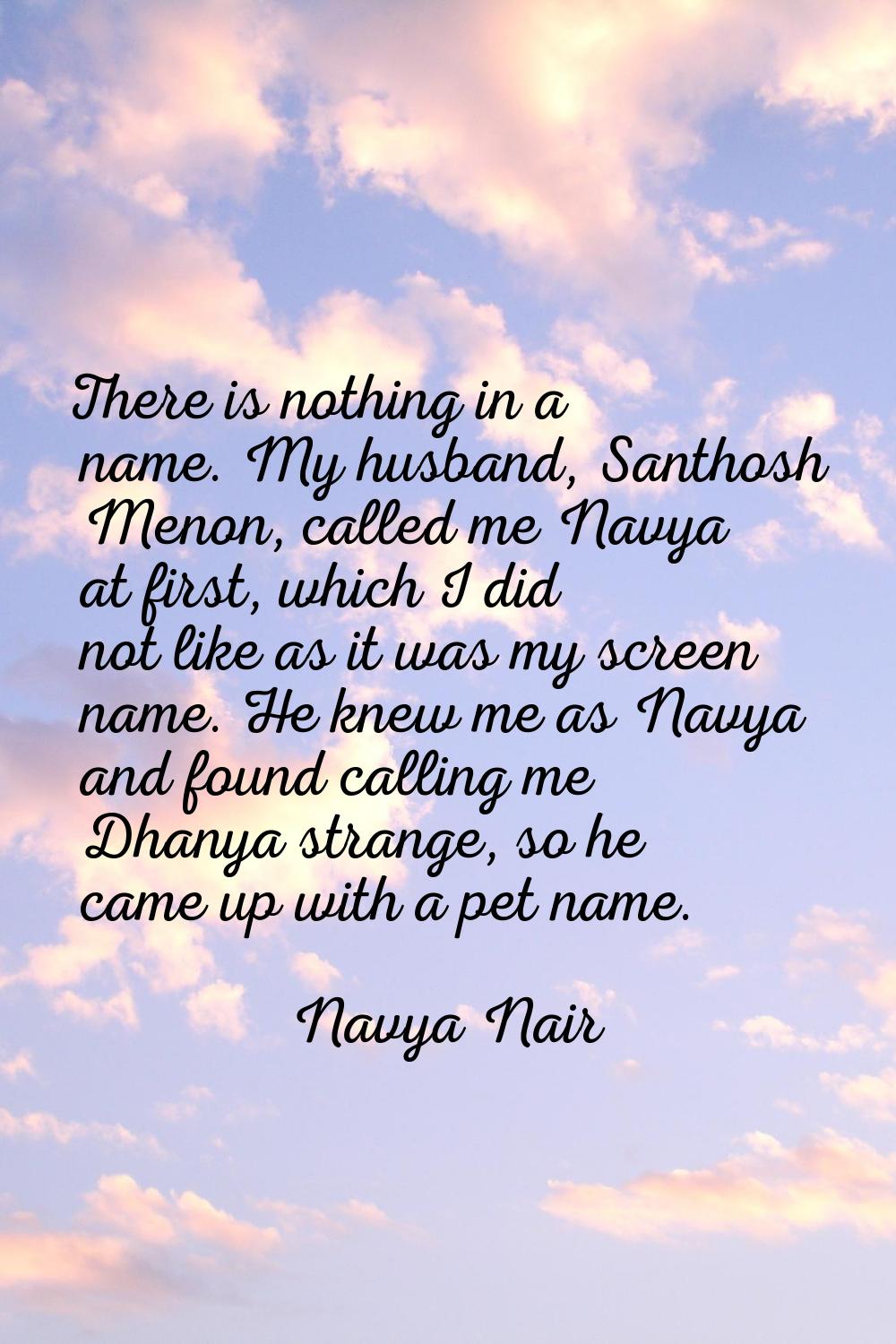 There is nothing in a name. My husband, Santhosh Menon, called me Navya at first, which I did not l
