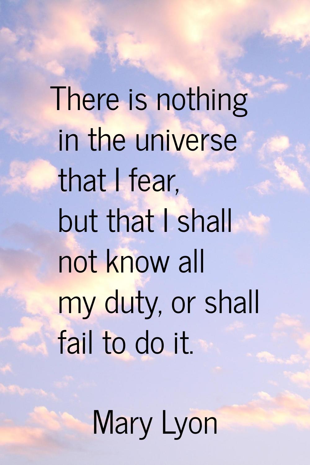 There is nothing in the universe that I fear, but that I shall not know all my duty, or shall fail 