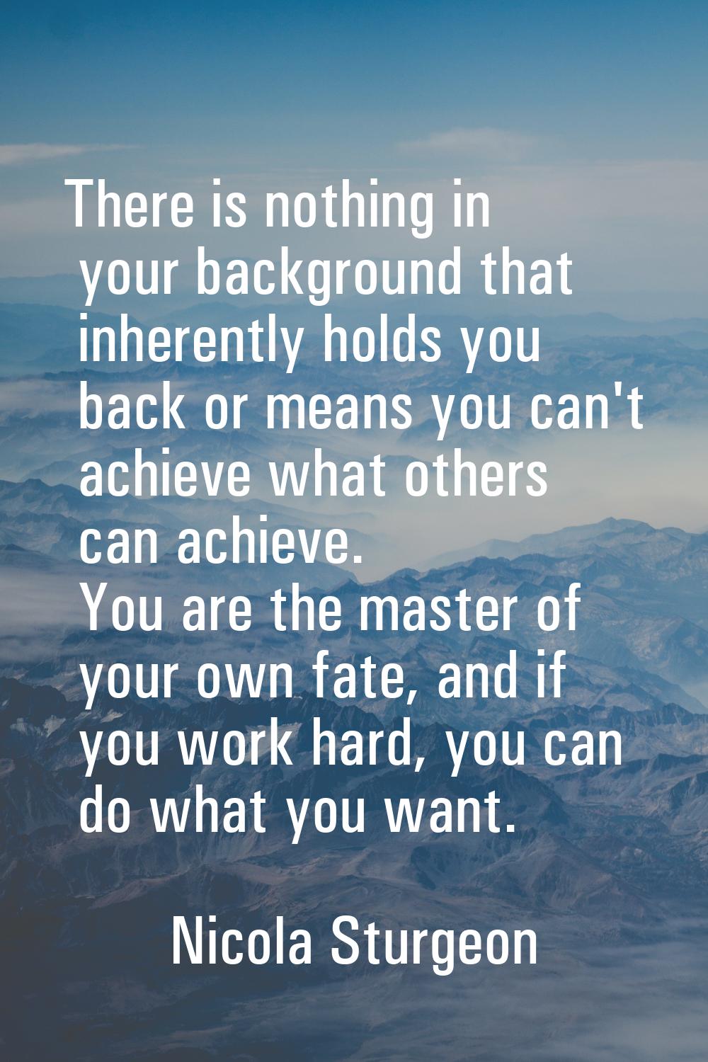 There is nothing in your background that inherently holds you back or means you can't achieve what 