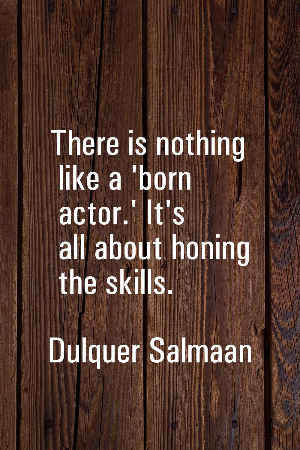 There is nothing like a 'born actor.' It's all about honing the skills.