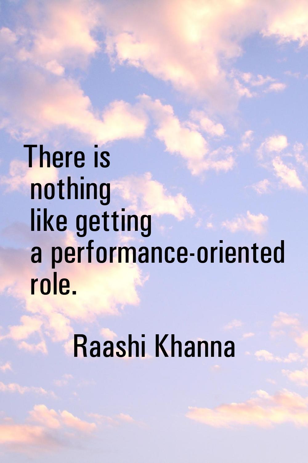 There is nothing like getting a performance-oriented role.