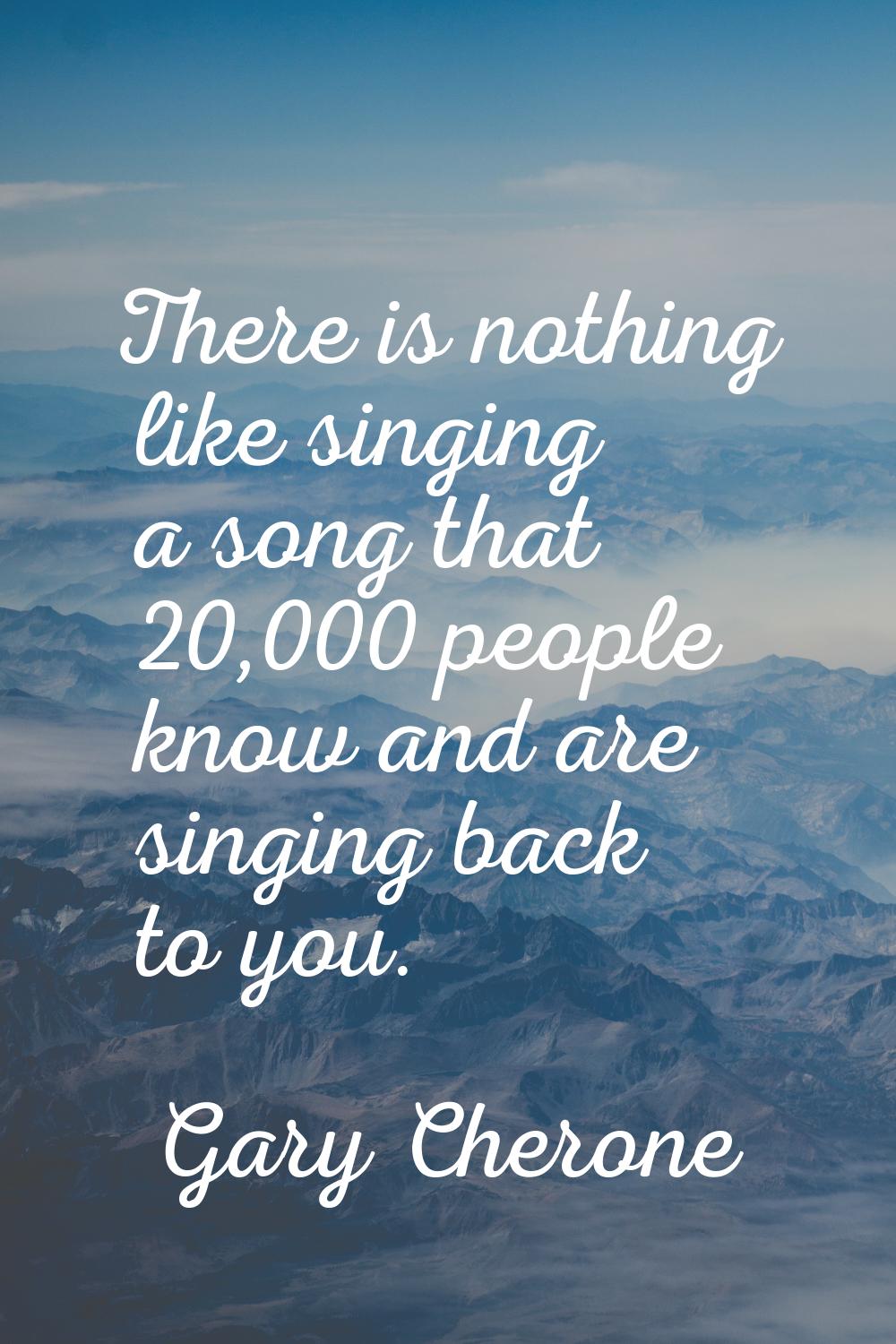 There is nothing like singing a song that 20,000 people know and are singing back to you.