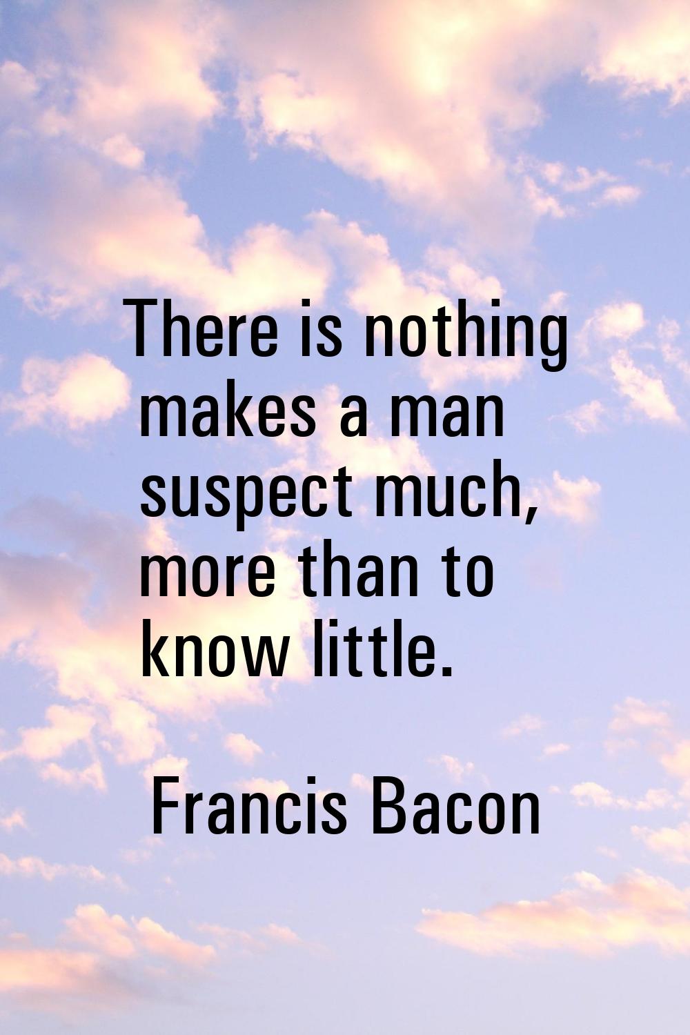 There is nothing makes a man suspect much, more than to know little.