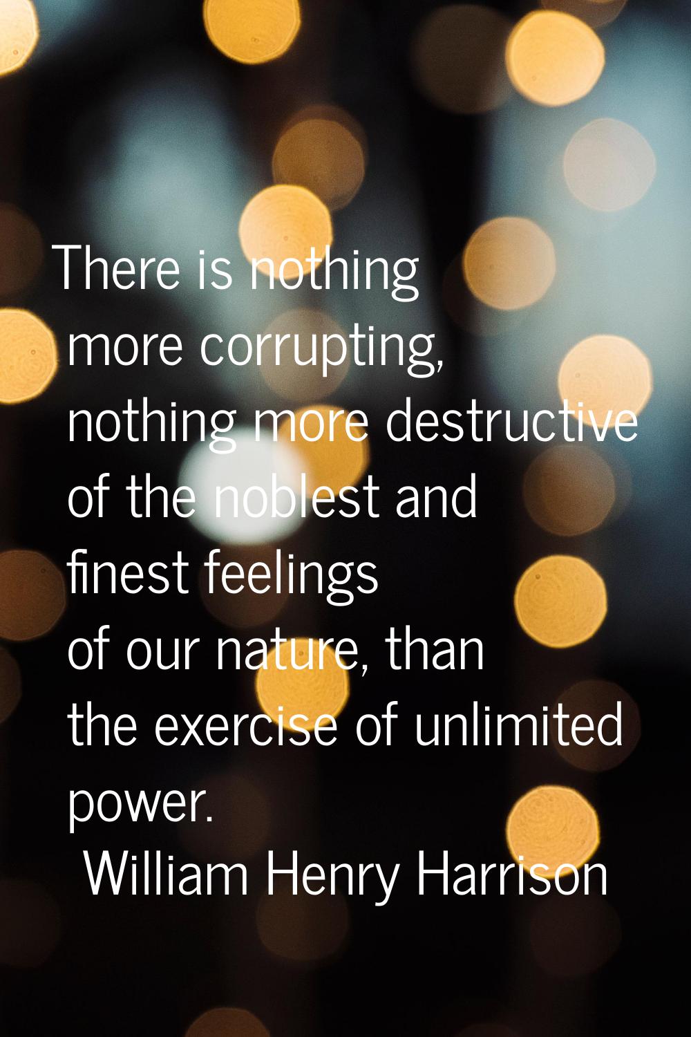 There is nothing more corrupting, nothing more destructive of the noblest and finest feelings of ou