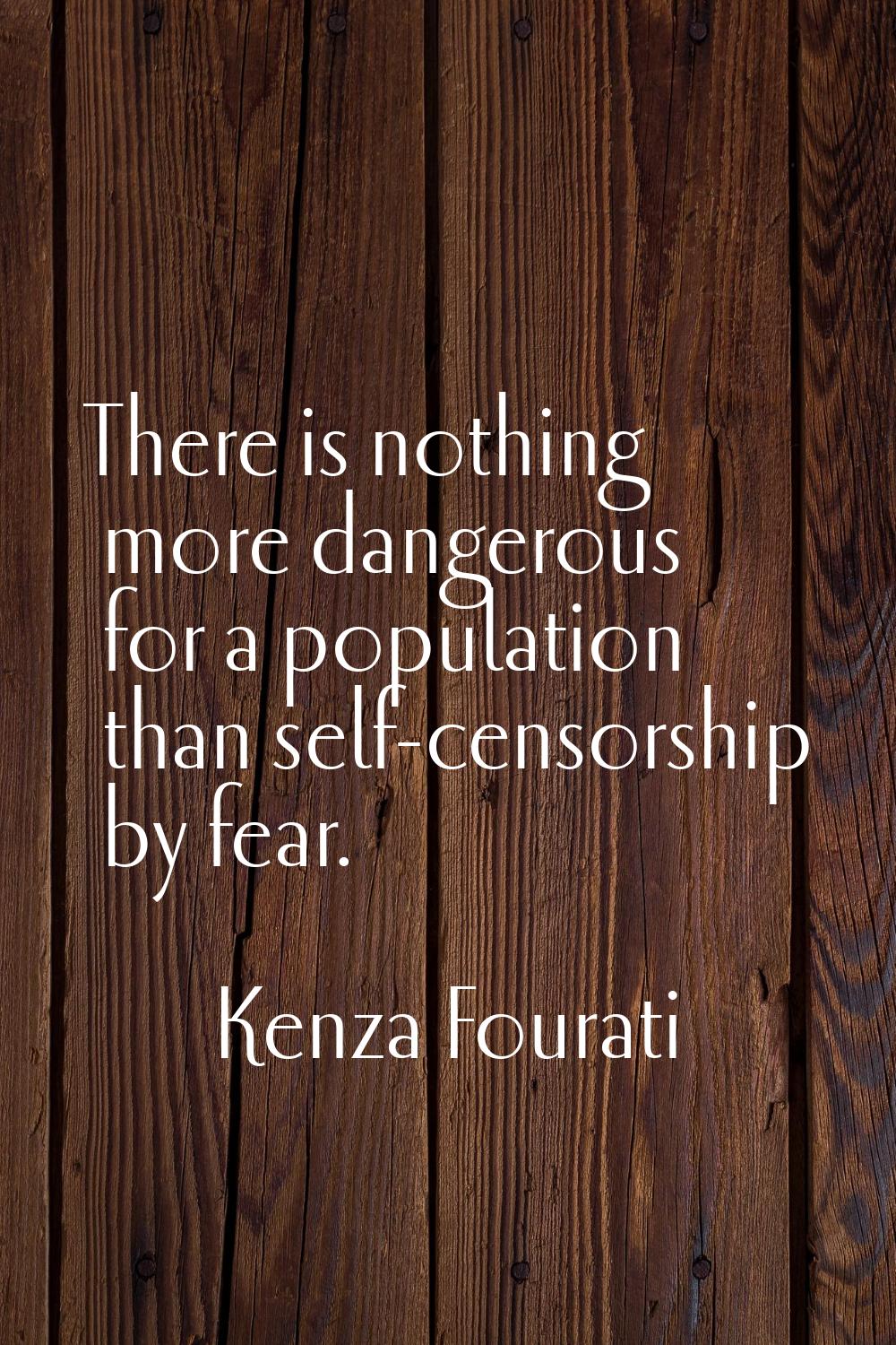 There is nothing more dangerous for a population than self-censorship by fear.