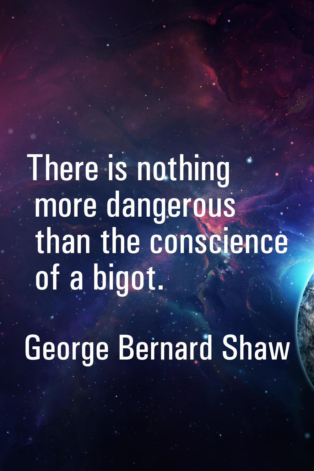There is nothing more dangerous than the conscience of a bigot.