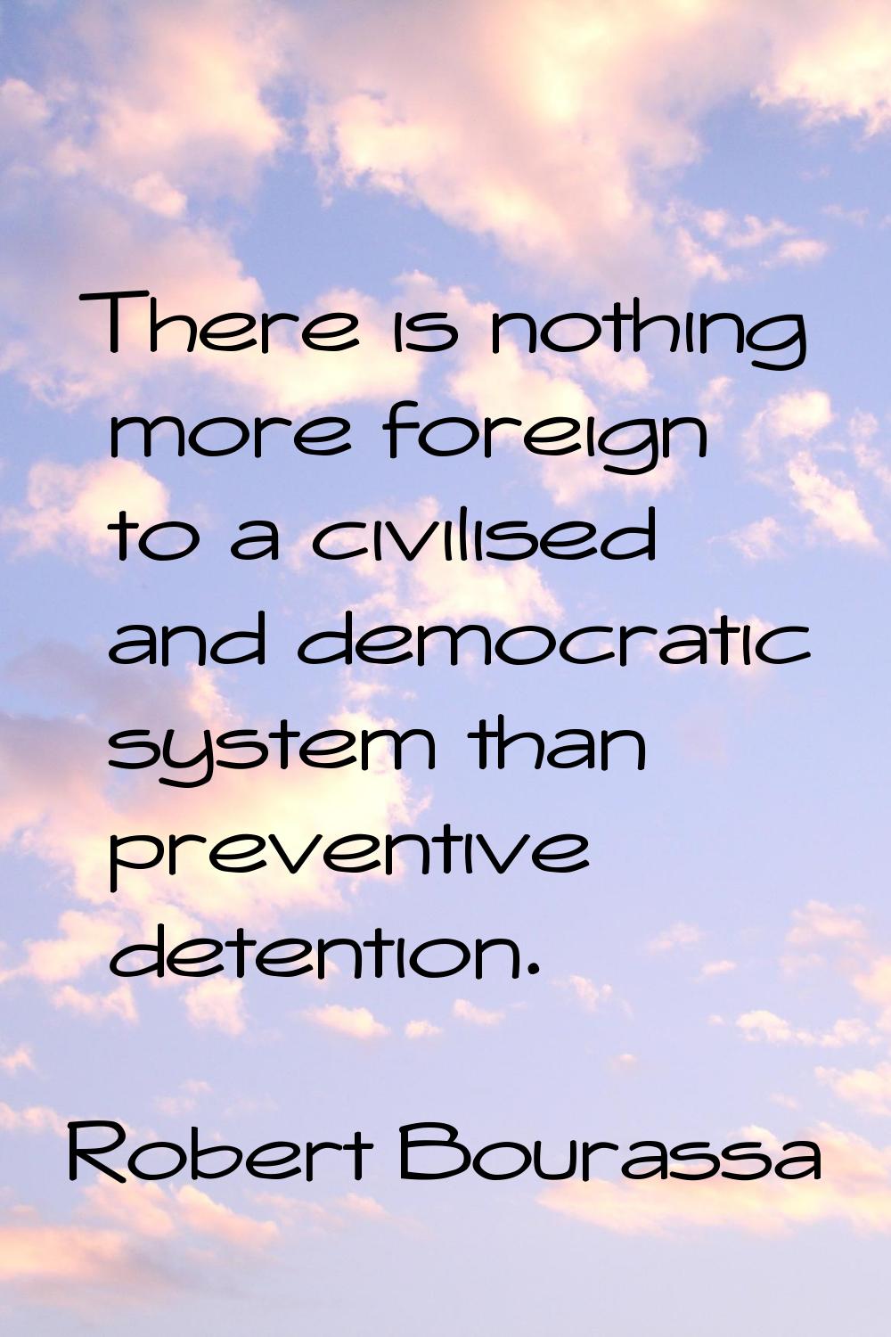There is nothing more foreign to a civilised and democratic system than preventive detention.