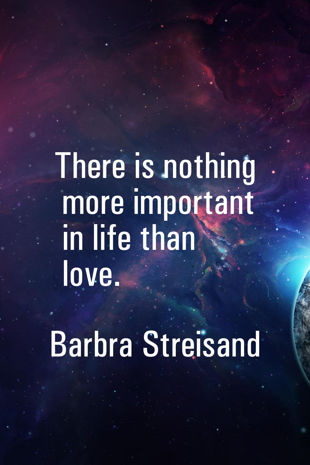 There is nothing more important in life than love.