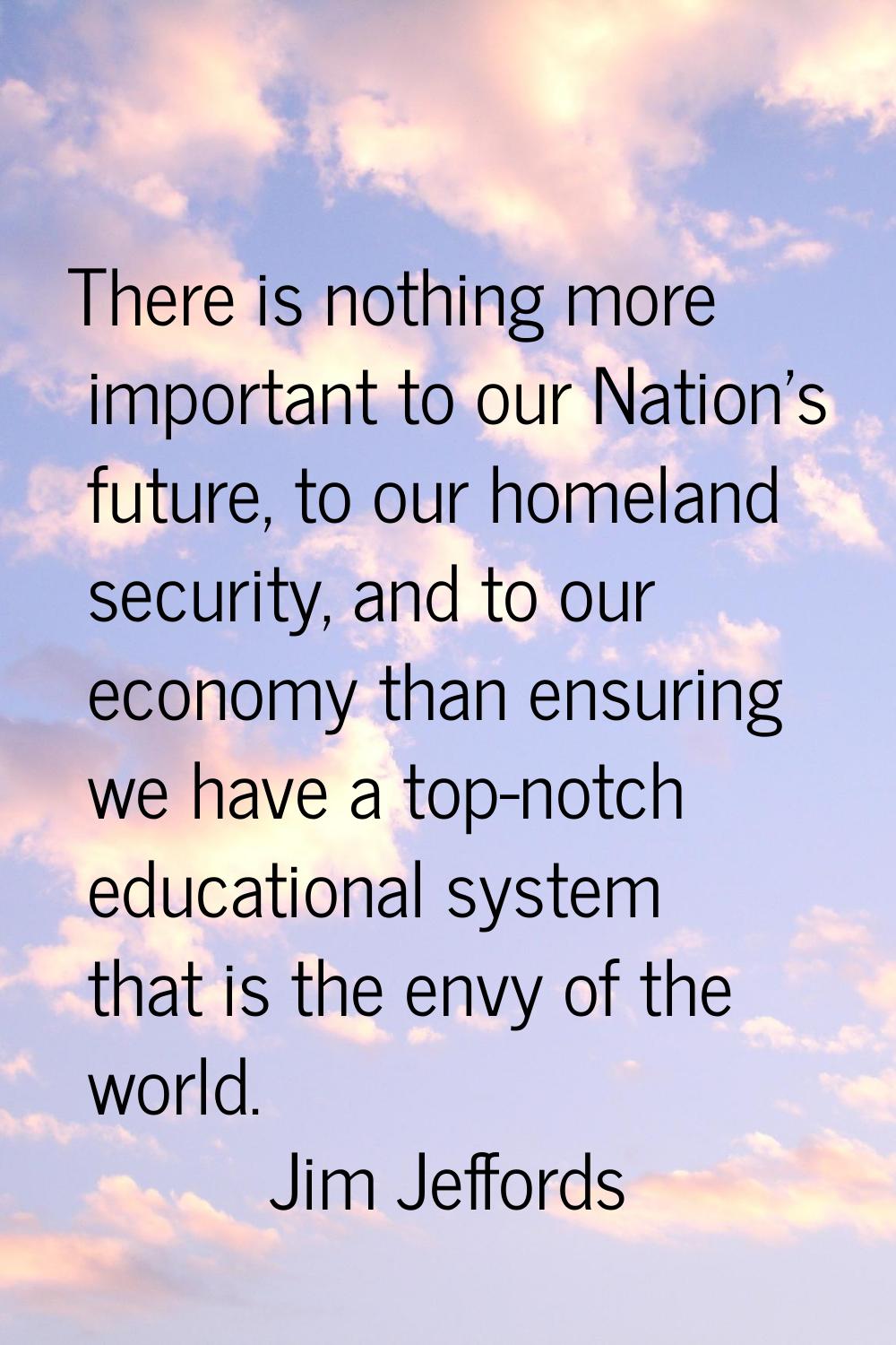 There is nothing more important to our Nation's future, to our homeland security, and to our econom