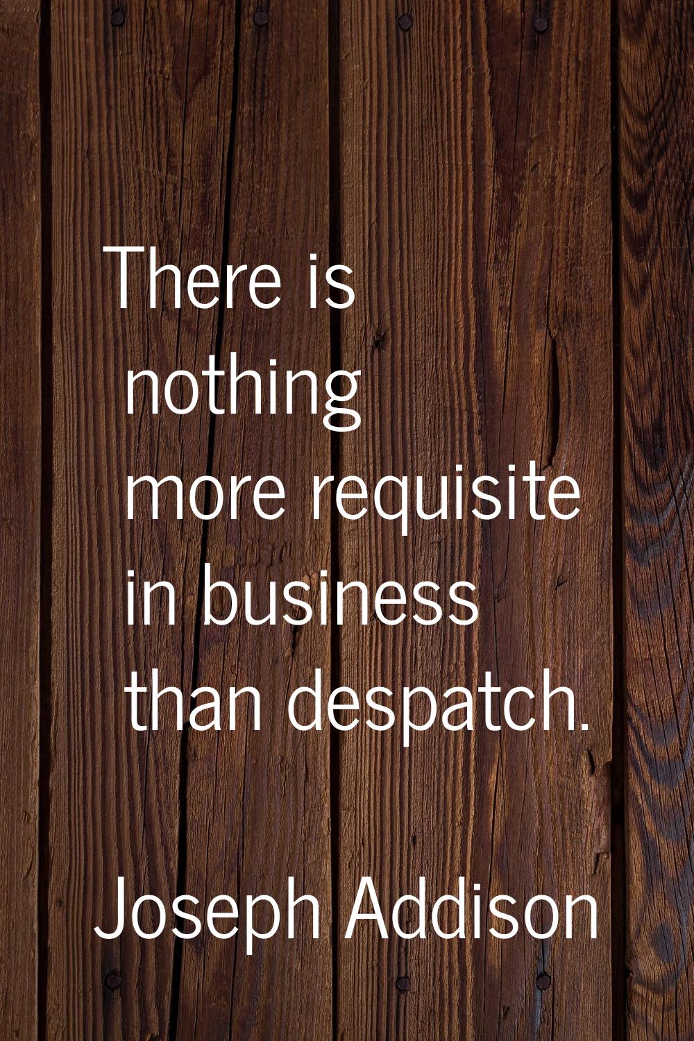 There is nothing more requisite in business than despatch.