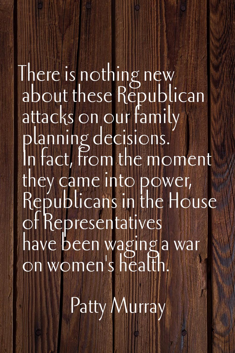 There is nothing new about these Republican attacks on our family planning decisions. In fact, from