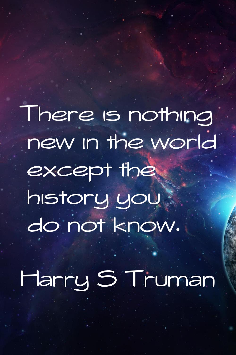There is nothing new in the world except the history you do not know.
