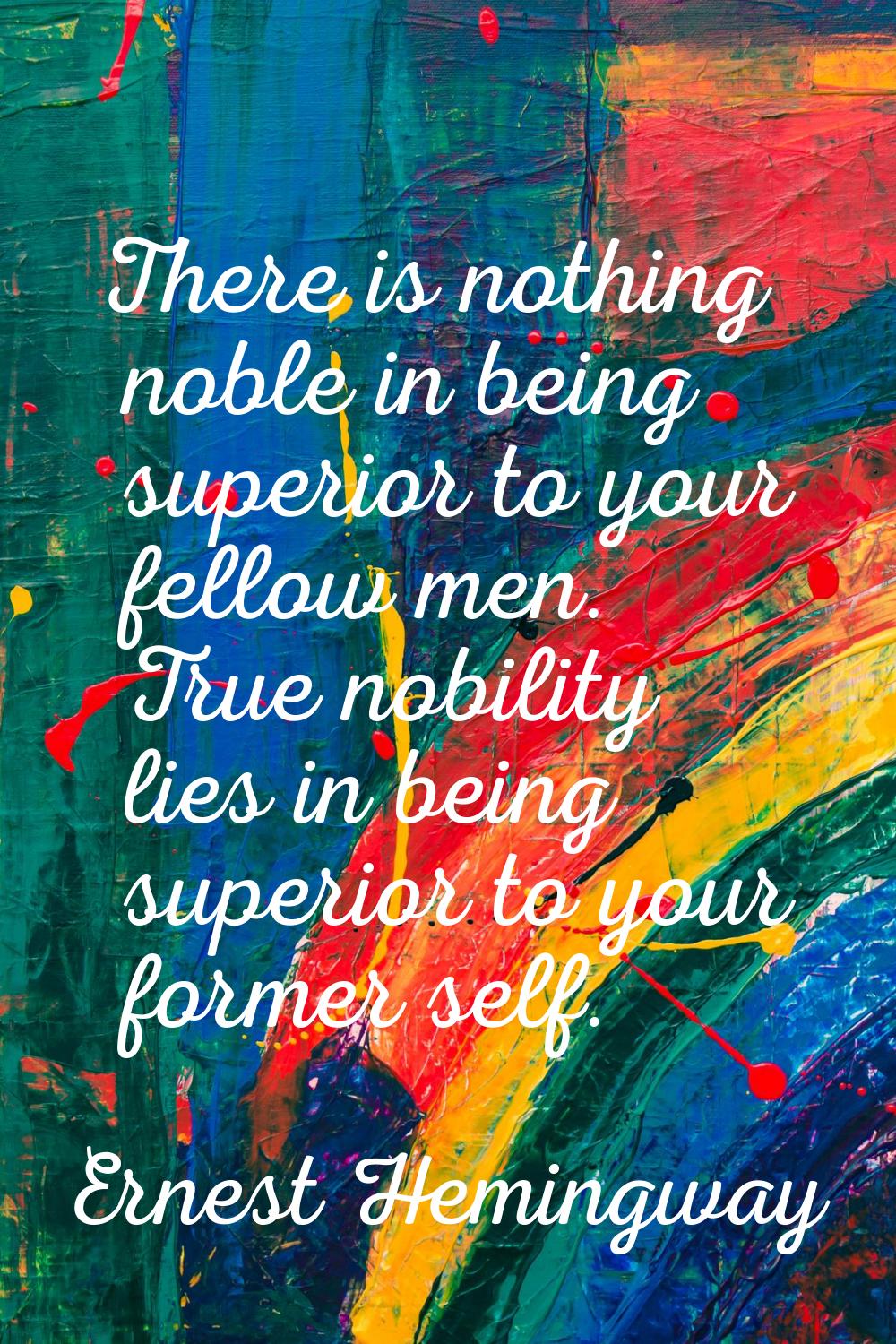 There is nothing noble in being superior to your fellow men. True nobility lies in being superior t