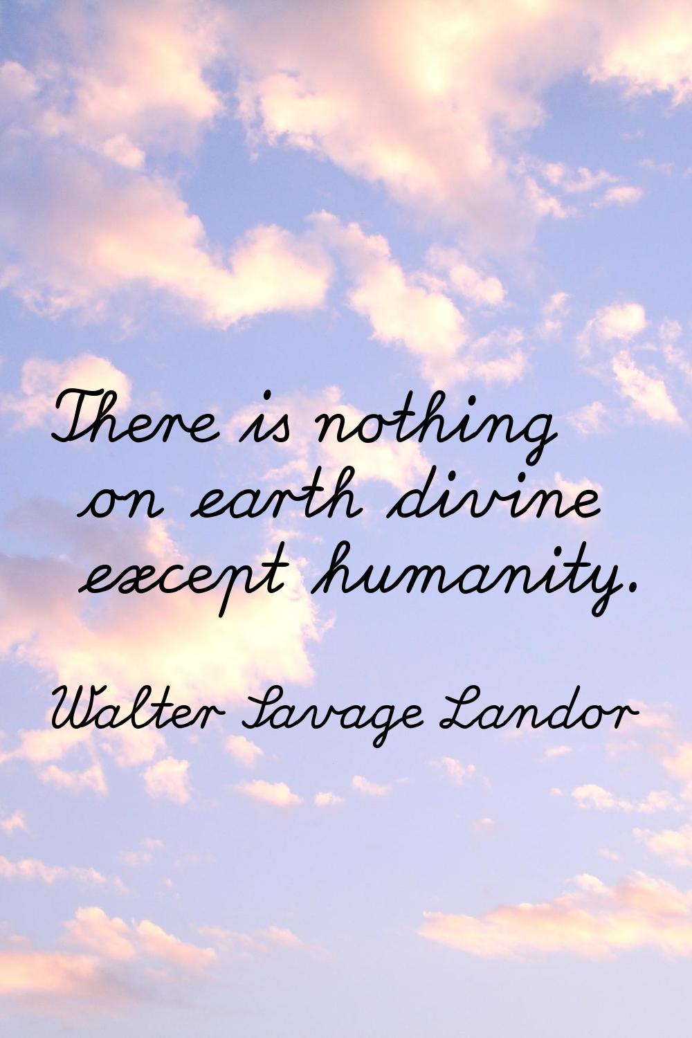 There is nothing on earth divine except humanity.