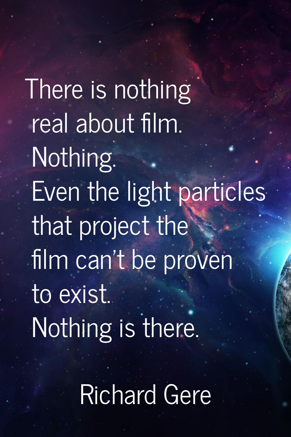 There is nothing real about film. Nothing. Even the light particles that project the film can't be 