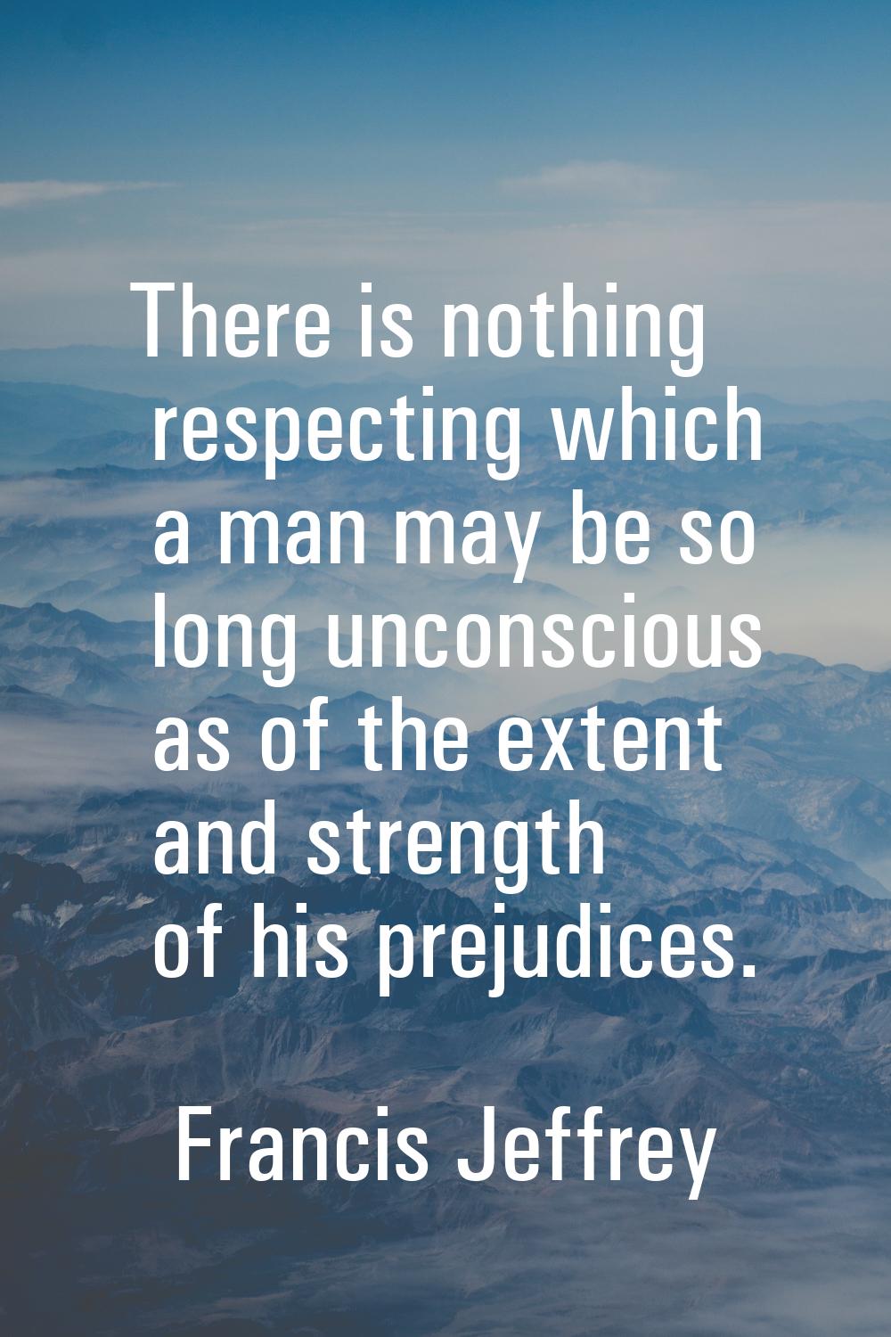 There is nothing respecting which a man may be so long unconscious as of the extent and strength of
