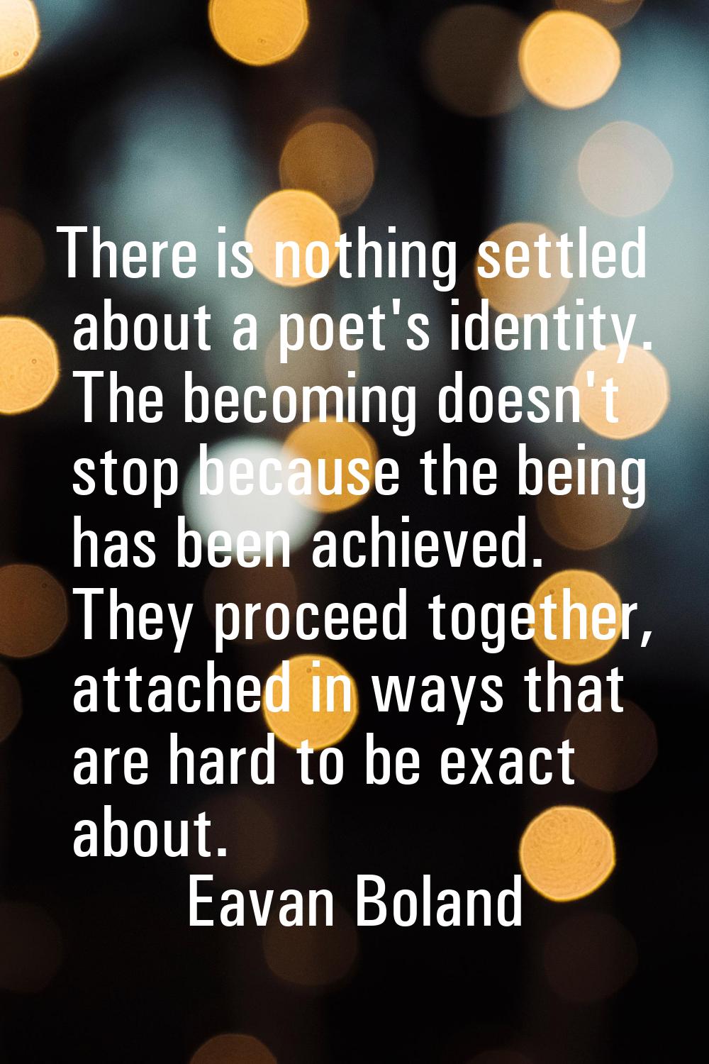 There is nothing settled about a poet's identity. The becoming doesn't stop because the being has b
