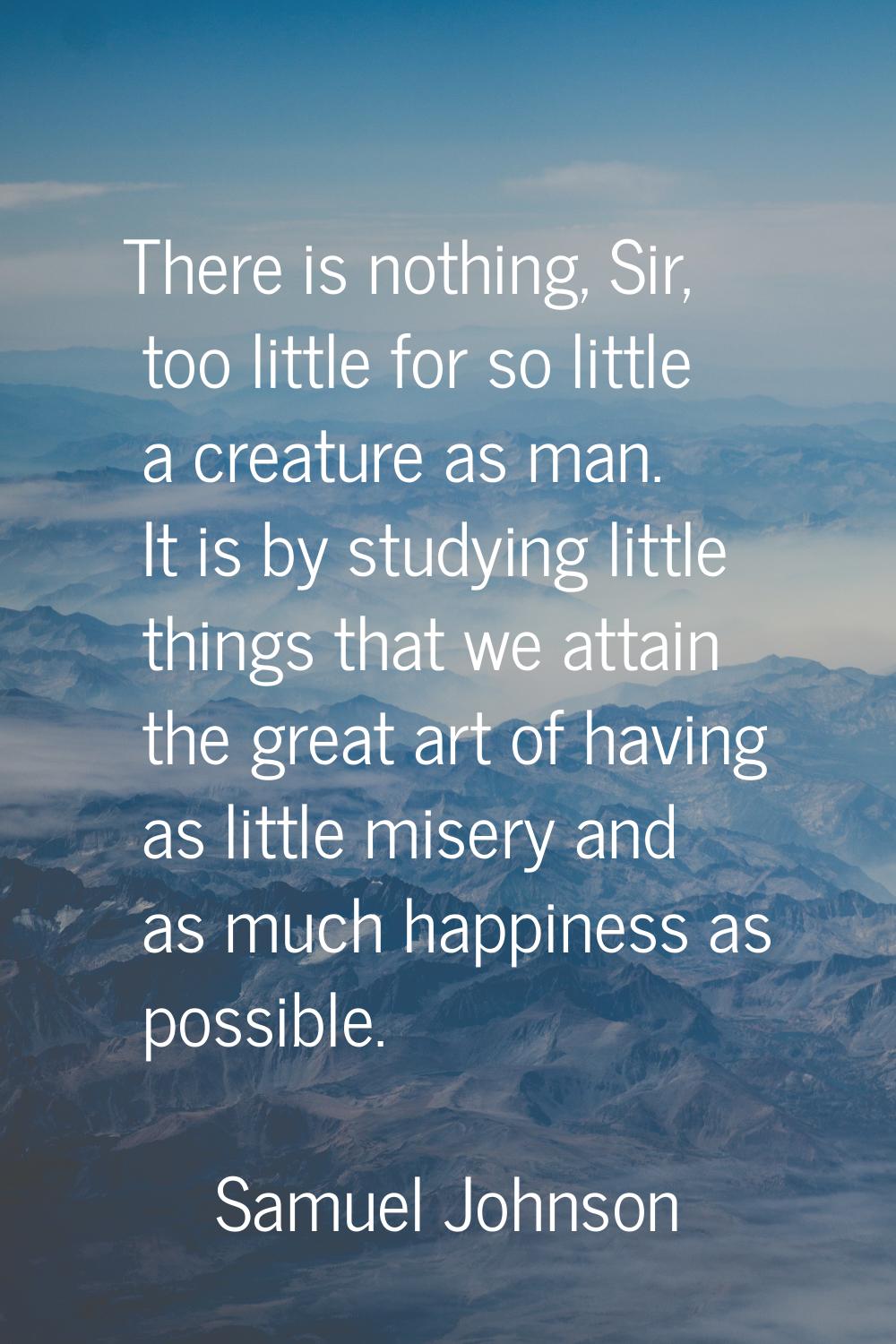 There is nothing, Sir, too little for so little a creature as man. It is by studying little things 