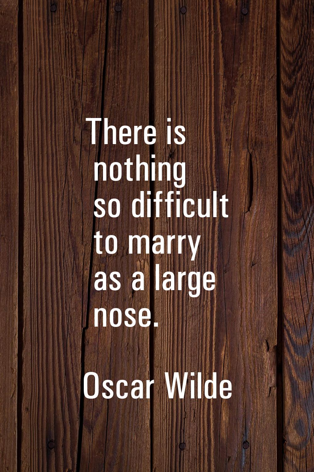 There is nothing so difficult to marry as a large nose.