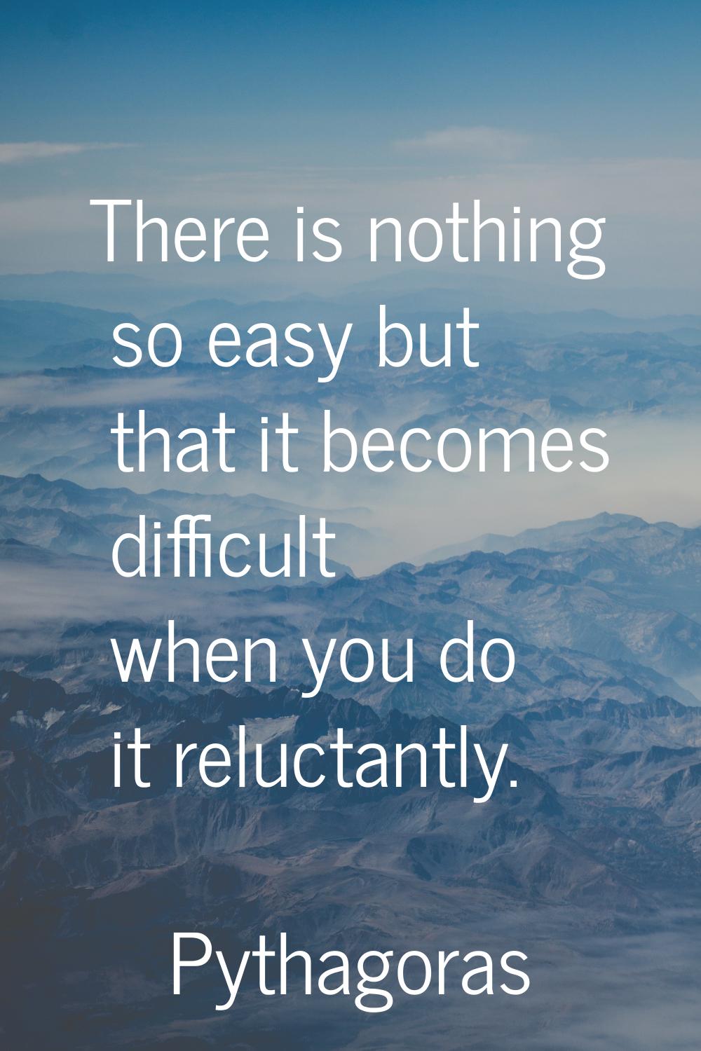 There is nothing so easy but that it becomes difficult when you do it reluctantly.