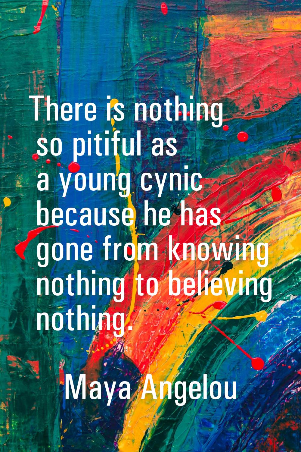 There is nothing so pitiful as a young cynic because he has gone from knowing nothing to believing 