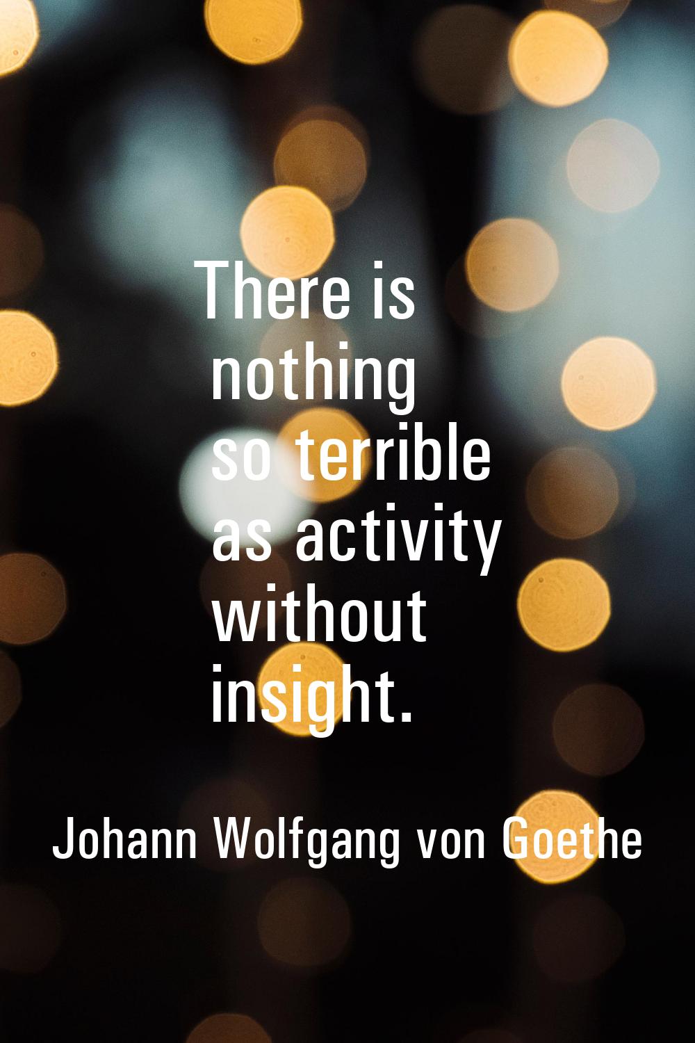 There is nothing so terrible as activity without insight.