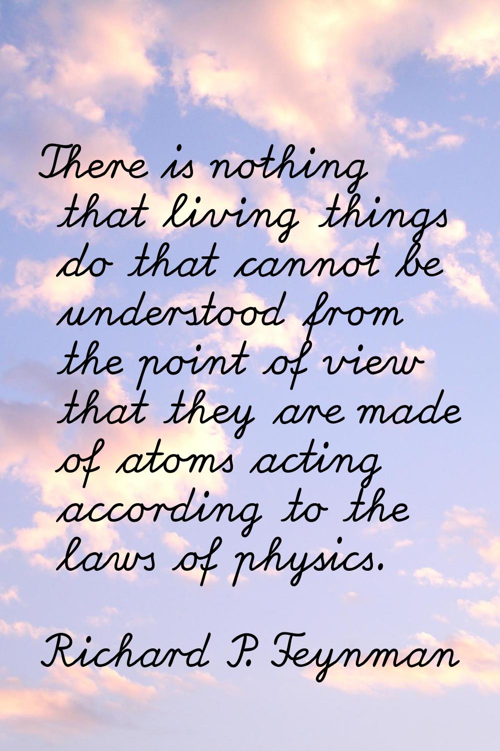 There is nothing that living things do that cannot be understood from the point of view that they a