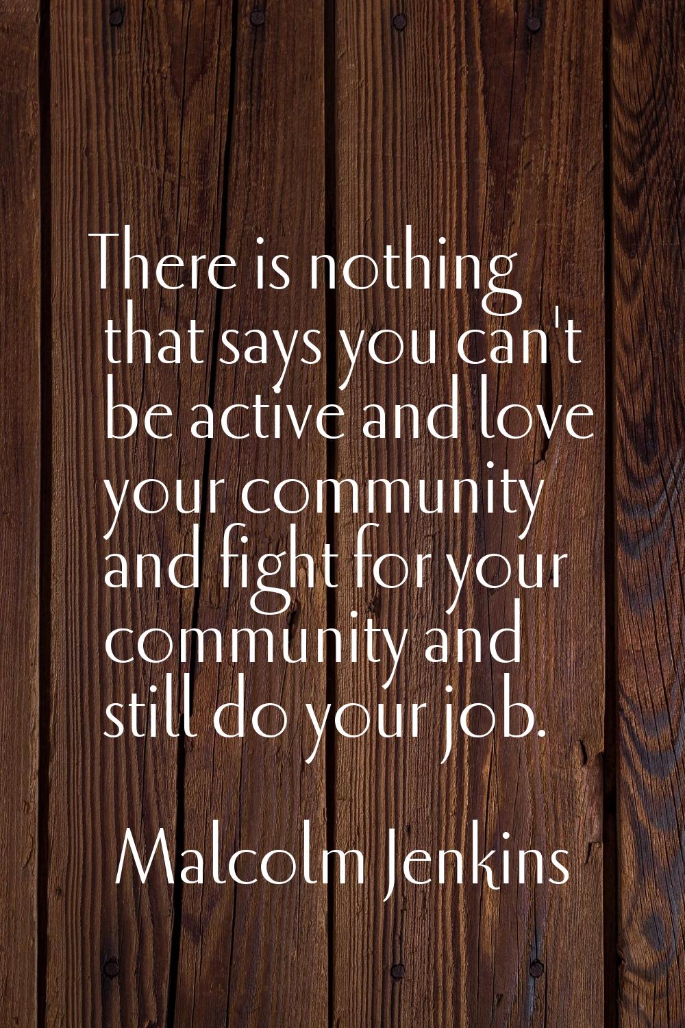 There is nothing that says you can't be active and love your community and fight for your community