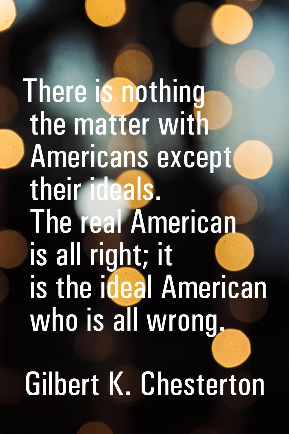 There is nothing the matter with Americans except their ideals. The real American is all right; it 