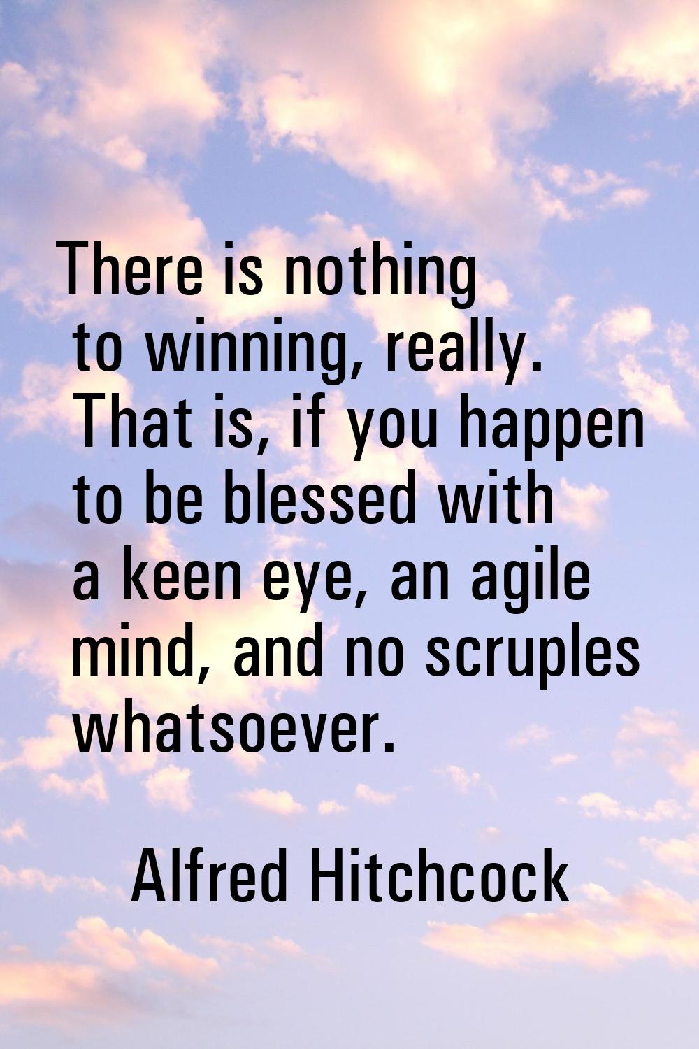 There is nothing to winning, really. That is, if you happen to be blessed with a keen eye, an agile