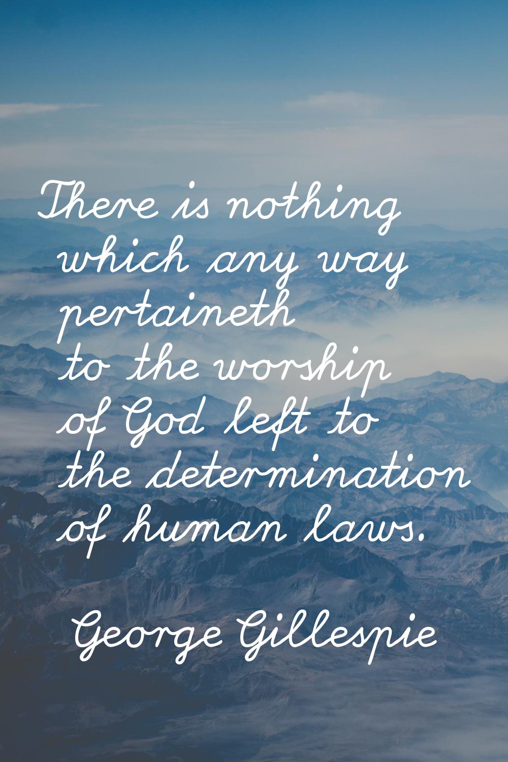 There is nothing which any way pertaineth to the worship of God left to the determination of human 