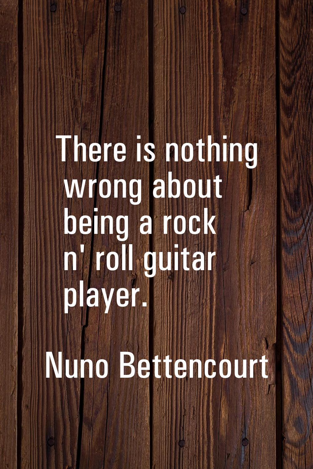 There is nothing wrong about being a rock n' roll guitar player.