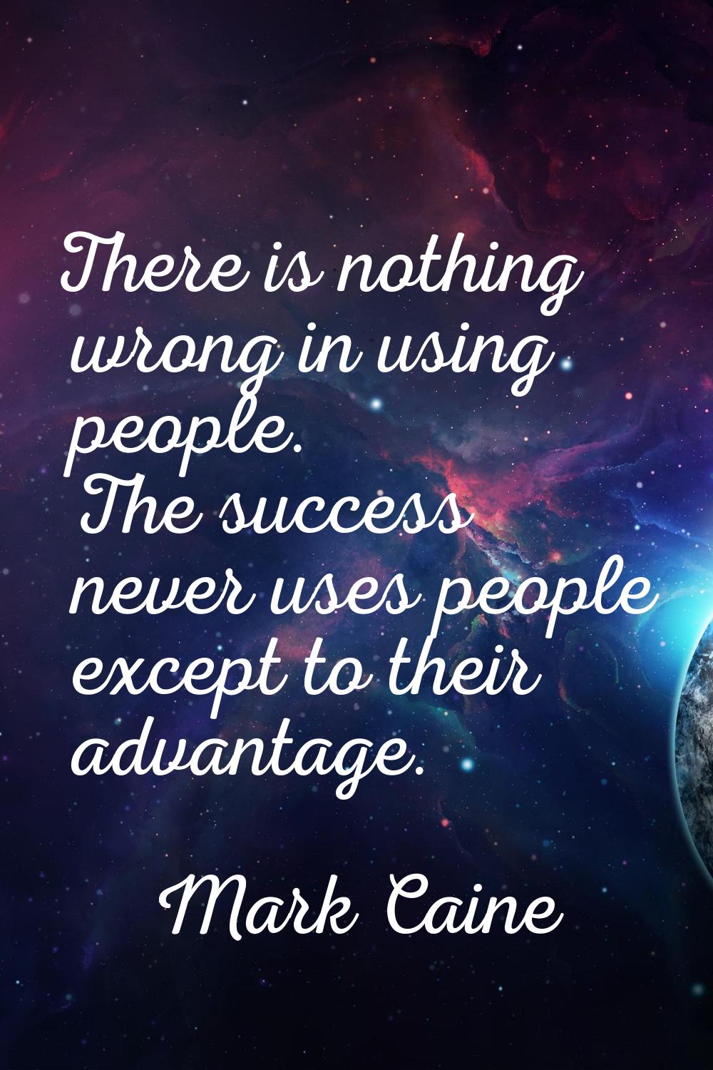 There is nothing wrong in using people. The success never uses people except to their advantage.
