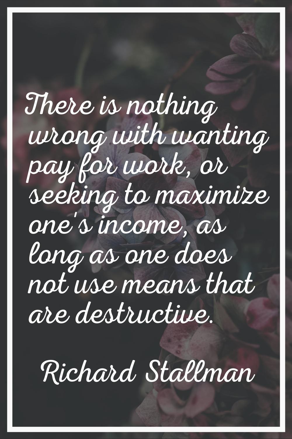 There is nothing wrong with wanting pay for work, or seeking to maximize one's income, as long as o
