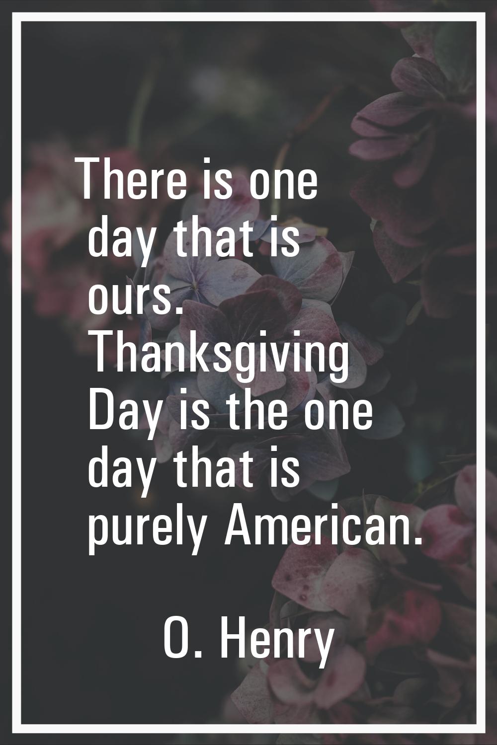 There is one day that is ours. Thanksgiving Day is the one day that is purely American.