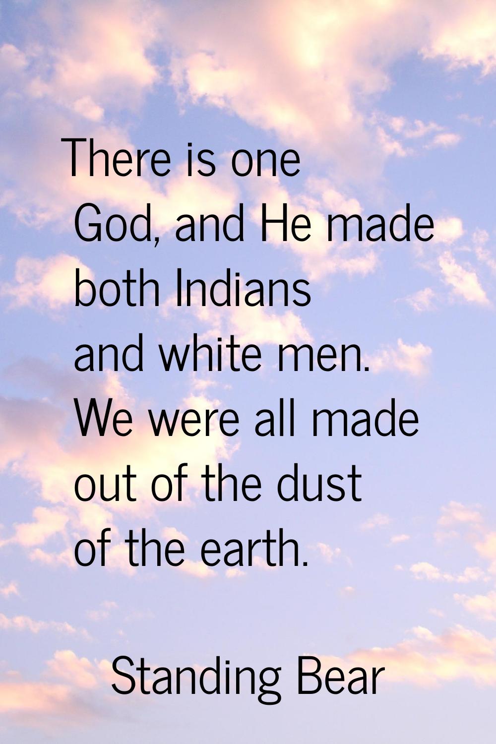 There is one God, and He made both Indians and white men. We were all made out of the dust of the e