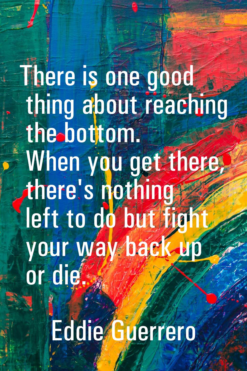 There is one good thing about reaching the bottom. When you get there, there's nothing left to do b