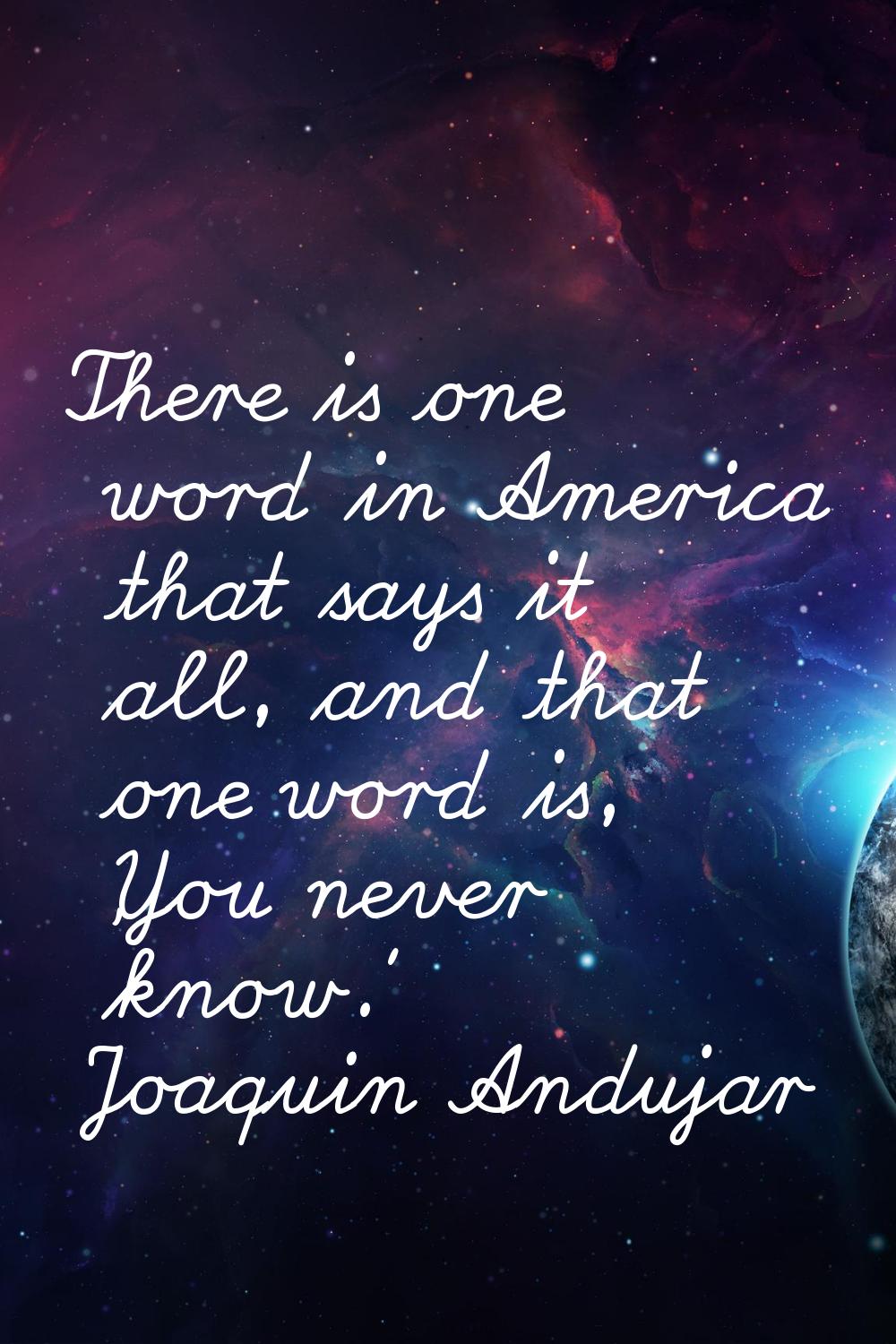 There is one word in America that says it all, and that one word is, 'You never know.'