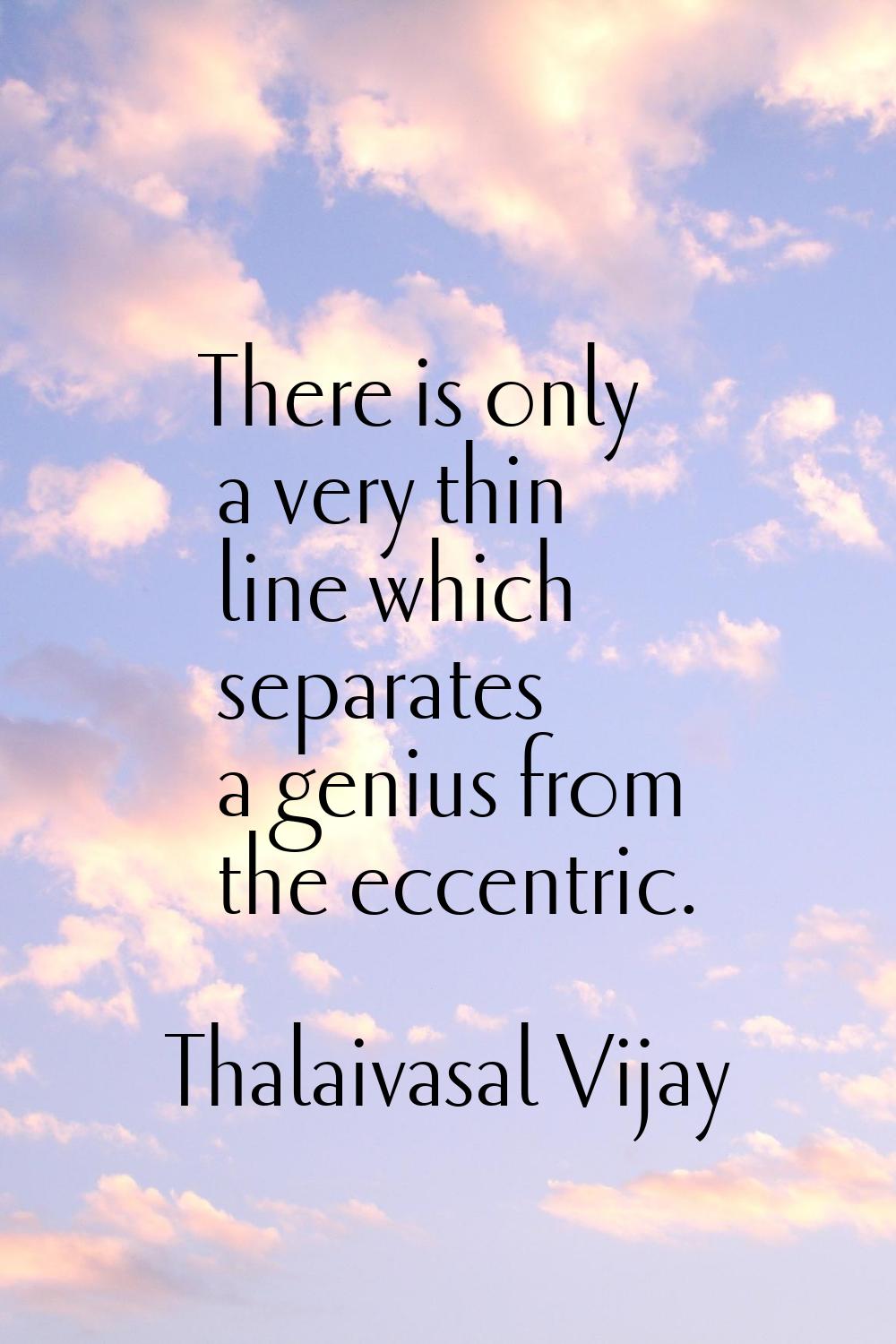 There is only a very thin line which separates a genius from the eccentric.
