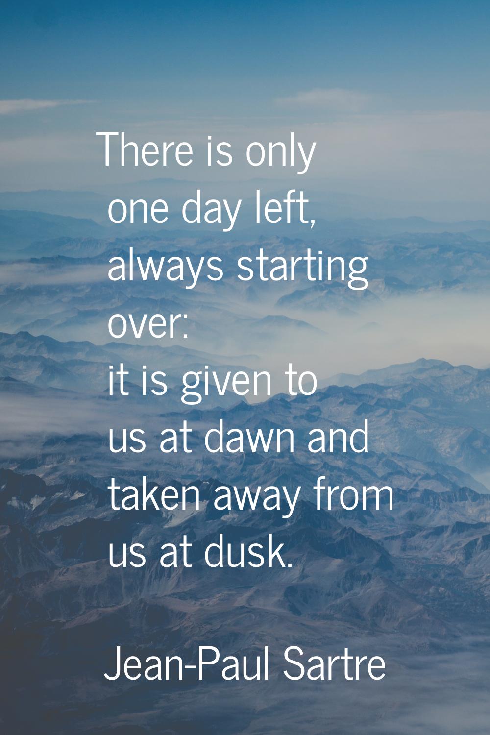 There is only one day left, always starting over: it is given to us at dawn and taken away from us 