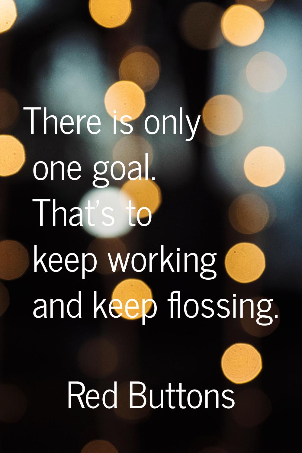 There is only one goal. That's to keep working and keep flossing.