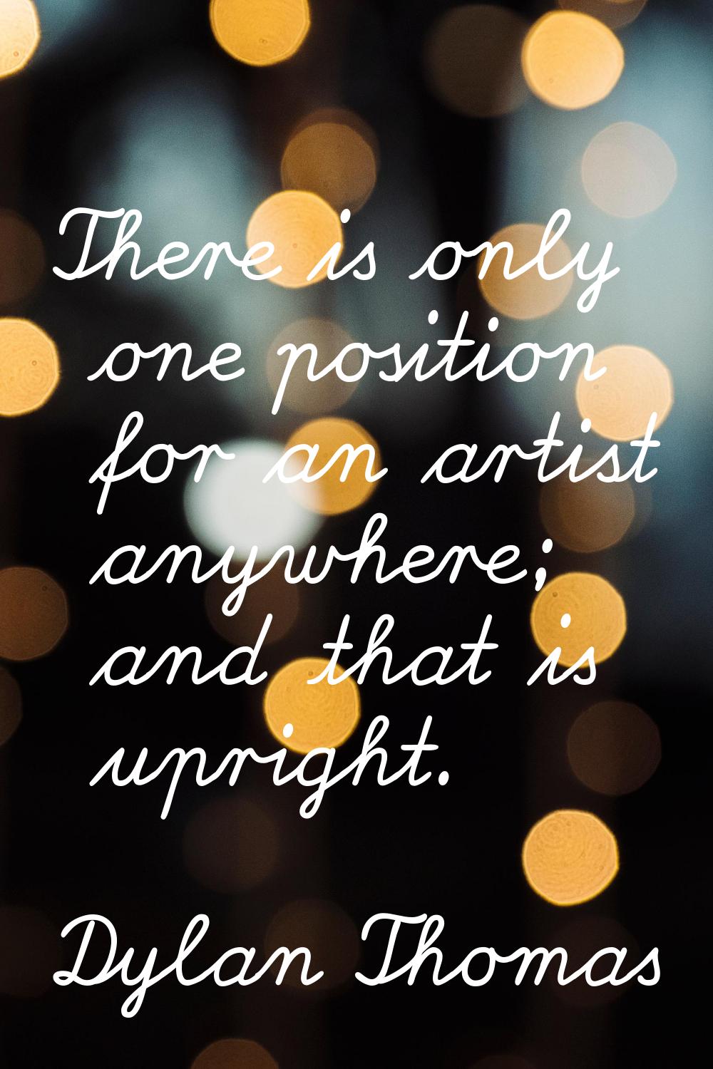 There is only one position for an artist anywhere; and that is upright.