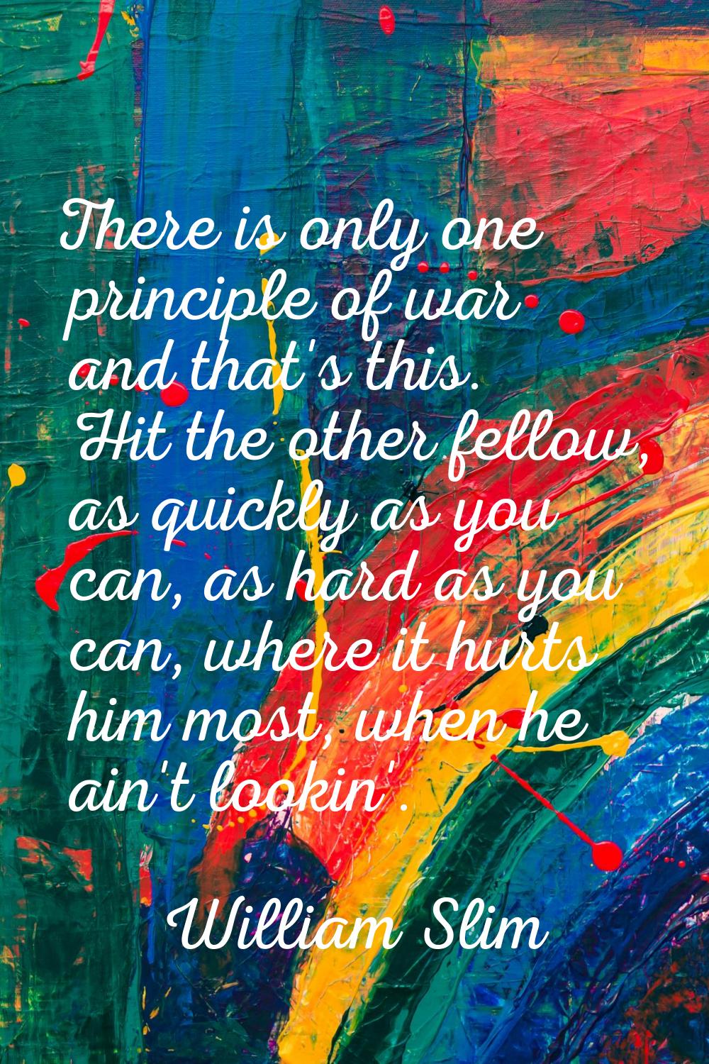 There is only one principle of war and that's this. Hit the other fellow, as quickly as you can, as